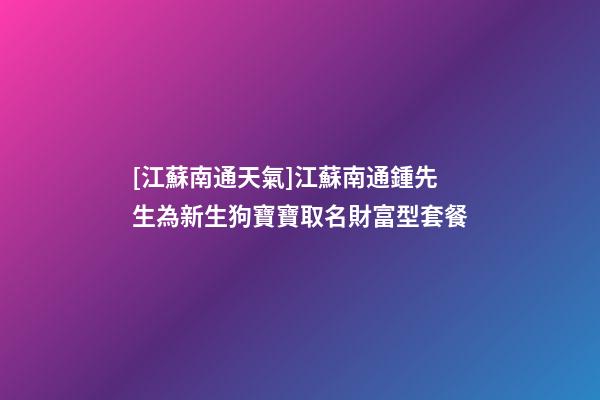[江蘇南通天氣]江蘇南通鍾先生為新生狗寶寶取名財富型套餐-第1張-公司起名-玄機派